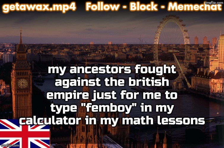 said ancestors are Ghanaian | my ancestors fought against the british empire just for me to type "femboy" in my calculator in my math lessons | image tagged in getawax london temp | made w/ Imgflip meme maker