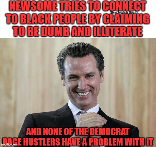Real racist not getting called out | NEWSOME TRIES TO CONNECT TO BLACK PEOPLE BY CLAIMING TO BE DUMB AND ILLITERATE; AND NONE OF THE DEMOCRAT RACE HUSTLERS HAVE A PROBLEM WITH IT | image tagged in newsome,racist,democrat | made w/ Imgflip meme maker