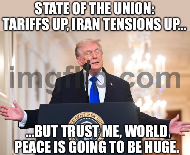 When you start a trade war to "protect" the economy; And accidentally unlock the World War III side quest | STATE OF THE UNION: TARIFFS UP, IRAN TENSIONS UP…; …BUT TRUST ME, WORLD PEACE IS GOING TO BE HUGE. | image tagged in donald trump,world war 3,supreme court,donald trump the clown,iran,tariffs | made w/ Imgflip meme maker