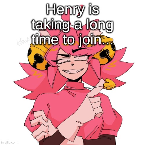 what's taking anonymouse so long. | Henry is taking a long time to join... | image tagged in yeah | made w/ Imgflip meme maker