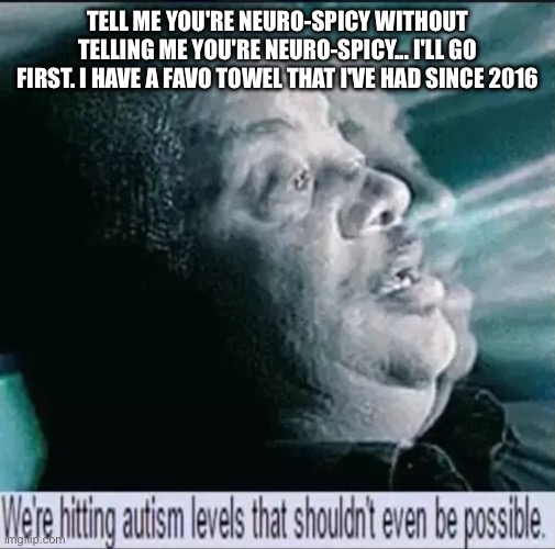 Tism | TELL ME YOU'RE NEURO-SPICY WITHOUT TELLING ME YOU'RE NEURO-SPICY... I'LL GO FIRST. I HAVE A FAVOURITE TOWEL THAT I'VE HAD SINCE 2016 | image tagged in we're hitting autism levels that shouldn't even be possible,autism,towel,favorites | made w/ Imgflip meme maker