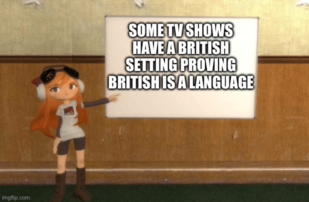 B R I T I S H  T E L E V I S I O N | SOME TV SHOWS HAVE A BRITISH SETTING PROVING BRITISH IS A LANGUAGE | image tagged in smg4s meggy pointing at board | made w/ Imgflip meme maker
