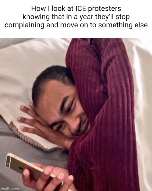 Happy in bed | How I look at ICE protesters knowing that in a year they'll stop complaining and move on to something else | image tagged in happy in bed | made w/ Imgflip meme maker