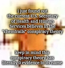 we are cooked | i just found out the current U.S. Secretary of Health and Human Services believes in the "chemtrails" conspiracy theory; keep in mind this conspiracy theory has literally 0 evidence to its name | image tagged in the lowrax | made w/ Imgflip meme maker