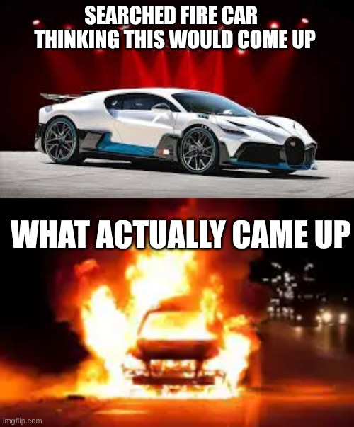 SEARCHED FIRE CAR    THINKING THIS WOULD COME UP; WHAT ACTUALLY CAME UP | image tagged in car | made w/ Imgflip meme maker
