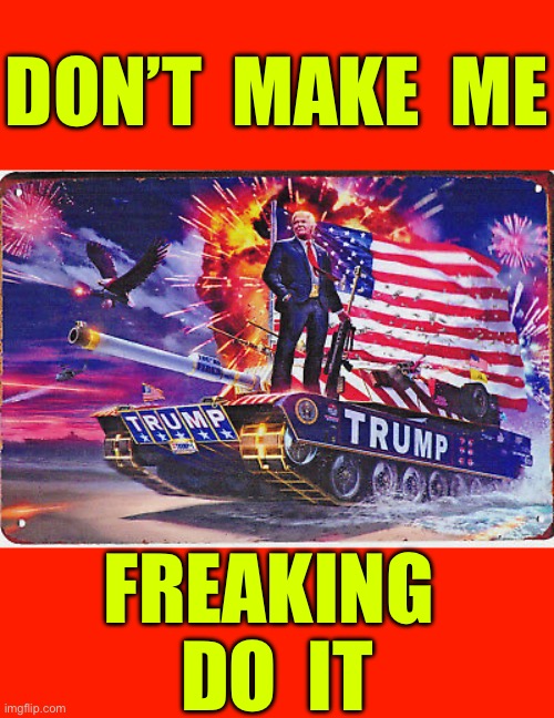 It’s Super Fast & Portrays The Infamous F. A. F. O. World We Live In !!!  U.S.A. BABY | DON’T  MAKE  ME; FREAKING  
DO  IT | image tagged in trump tank secret service rush | made w/ Imgflip meme maker