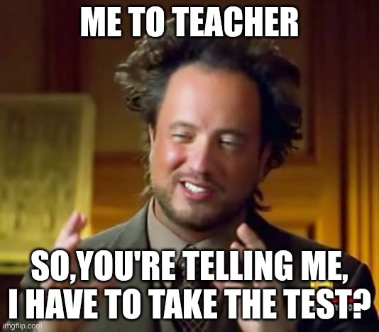 school | ME TO TEACHER; SO,YOU'RE TELLING ME, I HAVE TO TAKE THE TEST? | image tagged in memes | made w/ Imgflip meme maker