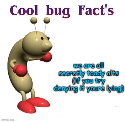 Cool Bug Facts | we are all secretly toady alts (if you try denying it youre lying) | image tagged in cool bug facts | made w/ Imgflip meme maker