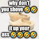 wooden shoes | why don't you shove ?? it up your ass ???? | image tagged in wooden shoes | made w/ Imgflip meme maker