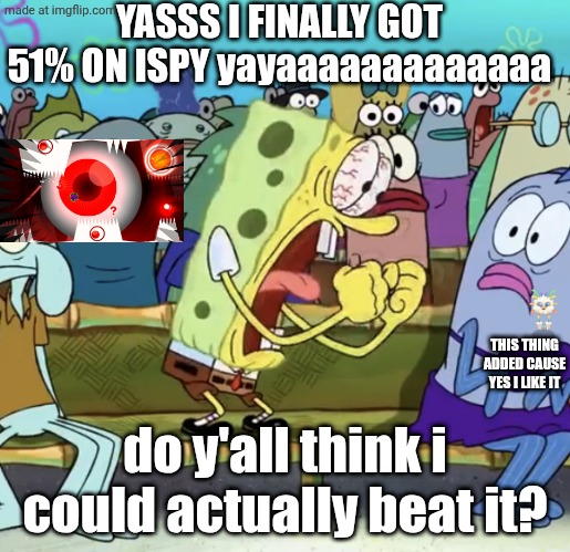 YEAAAAAAAAAAAAAAAAAA | YASSS I FINALLY GOT 51% ON ISPY yayaaaaaaaaaaaaa; THIS THING ADDED CAUSE YES I LIKE IT; do y'all think i could actually beat it? | image tagged in spongebob yelling,msm,geometry dash,gd,memes | made w/ Imgflip meme maker
