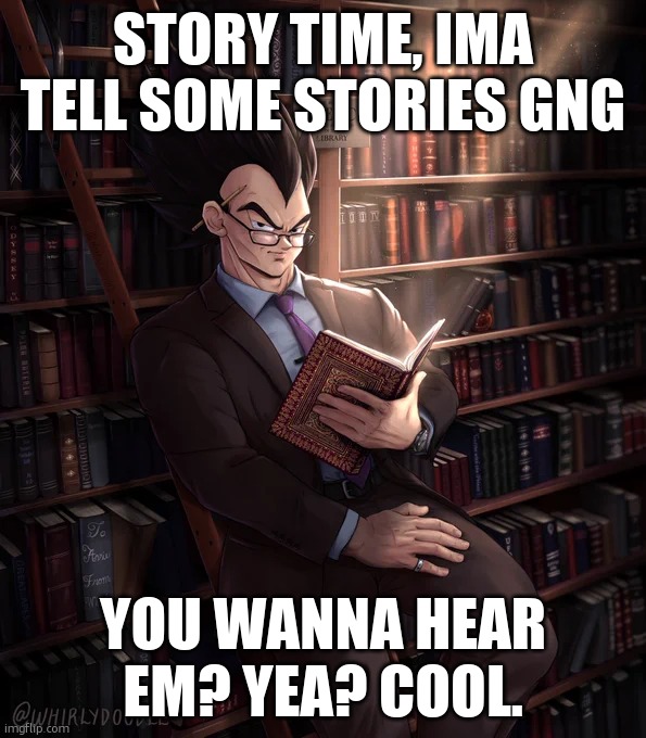 trigger warning (drugs and ape-say) | STORY TIME, IMA TELL SOME STORIES GNG; YOU WANNA HEAR EM? YEA? COOL. | image tagged in librarian vegeta | made w/ Imgflip meme maker