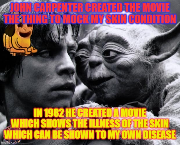 John carpenter created the movie the thing to mock my skin condition | JOHN CARPENTER CREATED THE MOVIE THE THING TO MOCK MY SKIN CONDITION; IN 1982 HE CREATED A MOVIE WHICH SHOWS THE ILLNESS OF THE SKIN WHICH CAN BE SHOWN TO MY OWN DISEASE | image tagged in yoda luke | made w/ Imgflip meme maker