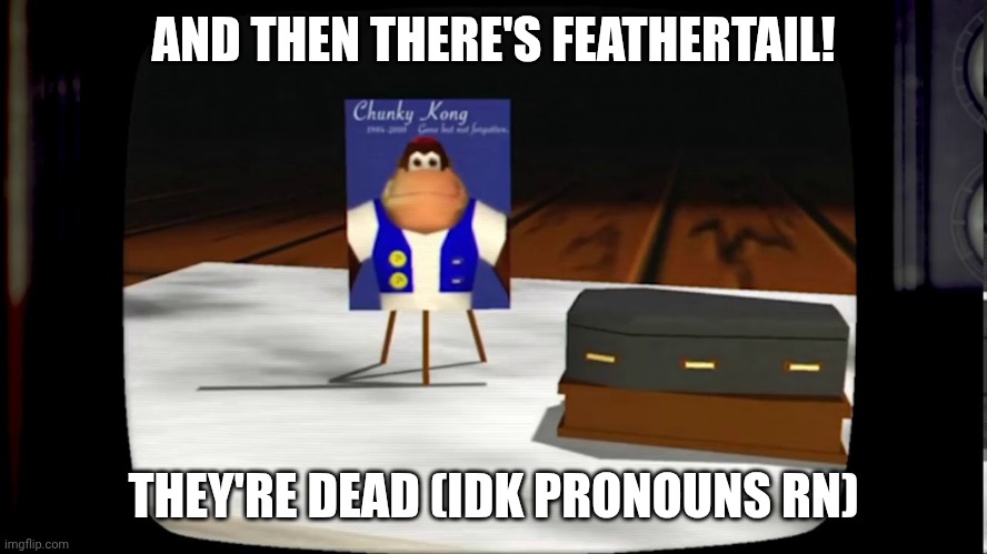 Oh | AND THEN THERE'S FEATHERTAIL! THEY'RE DEAD (IDK PRONOUNS RN) | image tagged in chunky he's dead | made w/ Imgflip meme maker