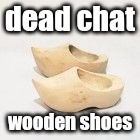 wooden shoes | dead chat; wooden shoes | image tagged in wooden shoes | made w/ Imgflip meme maker