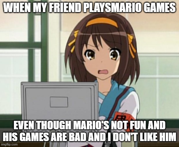 Haruhi Internet disturbed | WHEN MY FRIEND PLAYSMARIO GAMES; EVEN THOUGH MARIO'S NOT FUN AND HIS GAMES ARE BAD AND I DON'T LIKE HIM | image tagged in haruhi internet disturbed | made w/ Imgflip meme maker