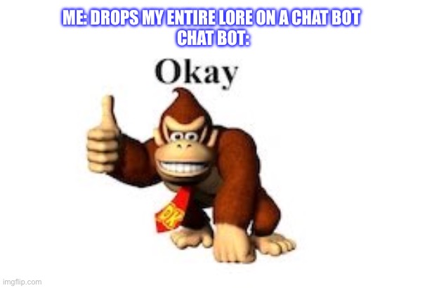 DK ok. | ME: DROPS MY ENTIRE LORE ON A CHAT BOT 
CHAT BOT: | image tagged in dk ok | made w/ Imgflip meme maker