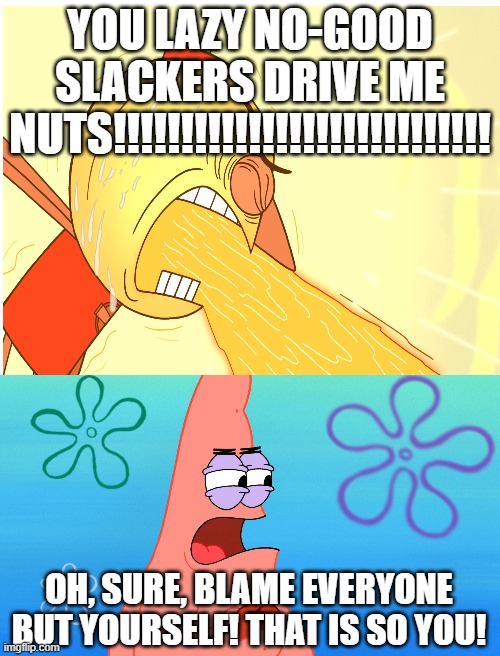 Patrick Calls Benson Out For Shifting The Blame For His Anger Onto Mordecai And Rigby | YOU LAZY NO-GOOD SLACKERS DRIVE ME NUTS!!!!!!!!!!!!!!!!!!!!!!!!!!!! | image tagged in patrick calls somebody out for shifting the blame off themselves,regular show,benson,benson dunwoody,anger,blame | made w/ Imgflip meme maker