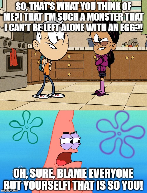 Patrick Calls Ronnie Anne Out For Her Hypocrisy | SO, THAT'S WHAT YOU THINK OF ME?! THAT I'M SUCH A MONSTER THAT I CAN'T BE LEFT ALONE WITH AN EGG?! | image tagged in patrick calls somebody out for shifting the blame off themselves,loud house,the loud house,ronnie anne,ronnie anne santiago | made w/ Imgflip meme maker