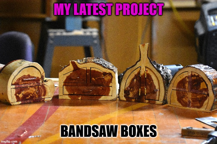 MY LATEST PROJECT; BANDSAW BOXES | made w/ Imgflip meme maker