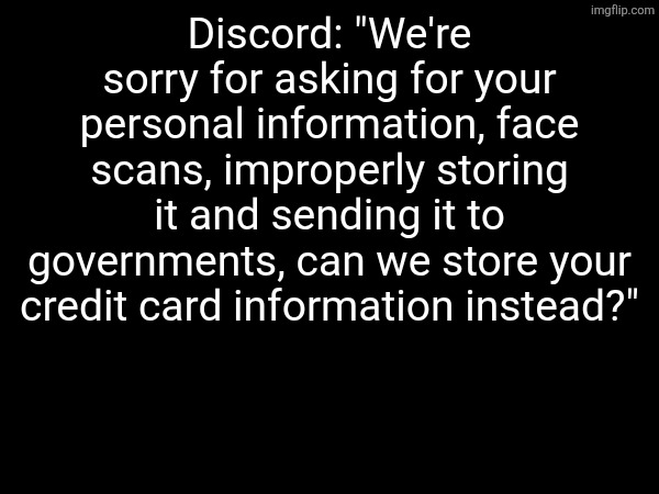 "this is to verify your age!!! if you dont, you hate children" | Discord: "We're sorry for asking for your personal information, face scans, improperly storing it and sending it to governments, can we store your credit card information instead?" | made w/ Imgflip meme maker