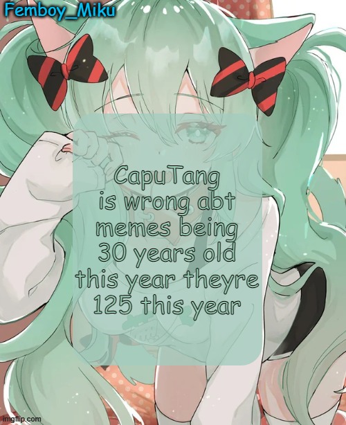 eepy miku announcement | CapuTang is wrong abt memes being 30 years old this year theyre 125 this year | image tagged in eepy miku announcement | made w/ Imgflip meme maker