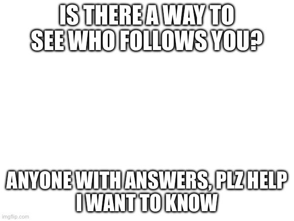 Any and all help appreciated! | IS THERE A WAY TO SEE WHO FOLLOWS YOU? ANYONE WITH ANSWERS, PLZ HELP
I WANT TO KNOW | image tagged in question | made w/ Imgflip meme maker