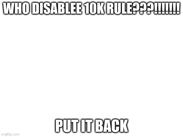 WHO DISABLEE 10K RULE???!!!!!!! PUT IT BACK | made w/ Imgflip meme maker