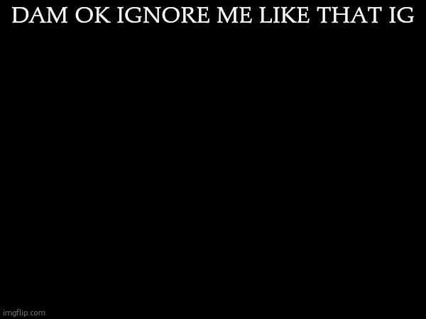 DAM OK IGNORE ME LIKE THAT IG | made w/ Imgflip meme maker