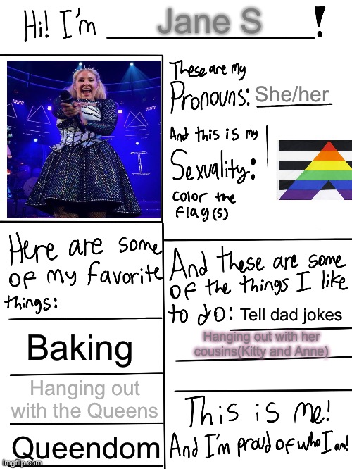 Lgbtq stream account profile | Jane S; She/her; Tell dad jokes; Baking; Hanging out with her cousins(Kitty and Anne); Hanging out with the Queens; Queendom | image tagged in lgbtq stream account profile | made w/ Imgflip meme maker