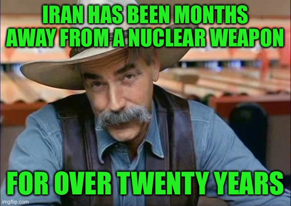 Sam Elliott special kind of stupid | IRAN HAS BEEN MONTHS AWAY FROM A NUCLEAR WEAPON; FOR OVER TWENTY YEARS | image tagged in sam elliott special kind of stupid | made w/ Imgflip meme maker