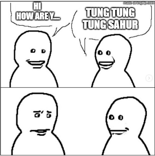 brain rot | HI
 HOW ARE Y.... TUNG TUNG
TUNG SAHUR | image tagged in brain rot | made w/ Imgflip meme maker