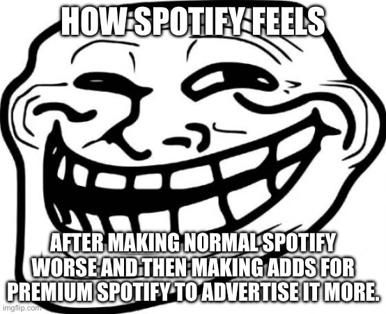 Why Spotify? Whyyyyyy | HOW SPOTIFY FEELS; AFTER MAKING NORMAL SPOTIFY WORSE AND THEN MAKING ADDS FOR PREMIUM SPOTIFY TO ADVERTISE IT MORE. | image tagged in memes,troll face,spotify,slander | made w/ Imgflip meme maker