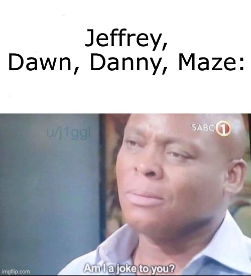 am I a joke to you | Jeffrey, Dawn, Danny, Maze: | image tagged in am i a joke to you | made w/ Imgflip meme maker