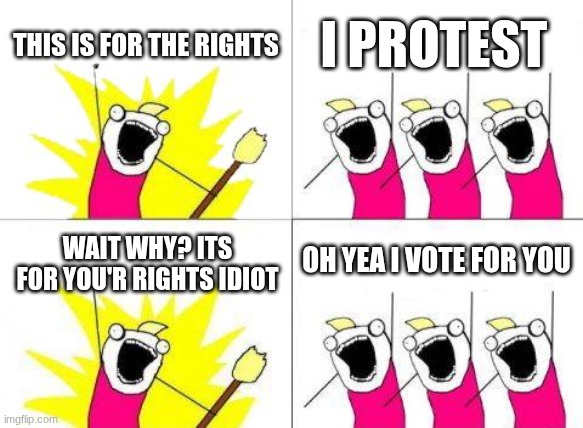 What Do We Want | THIS IS FOR THE RIGHTS; I PROTEST; OH YEA I VOTE FOR YOU; WAIT WHY? ITS FOR YOU'R RIGHTS IDIOT | image tagged in memes,what do we want | made w/ Imgflip meme maker