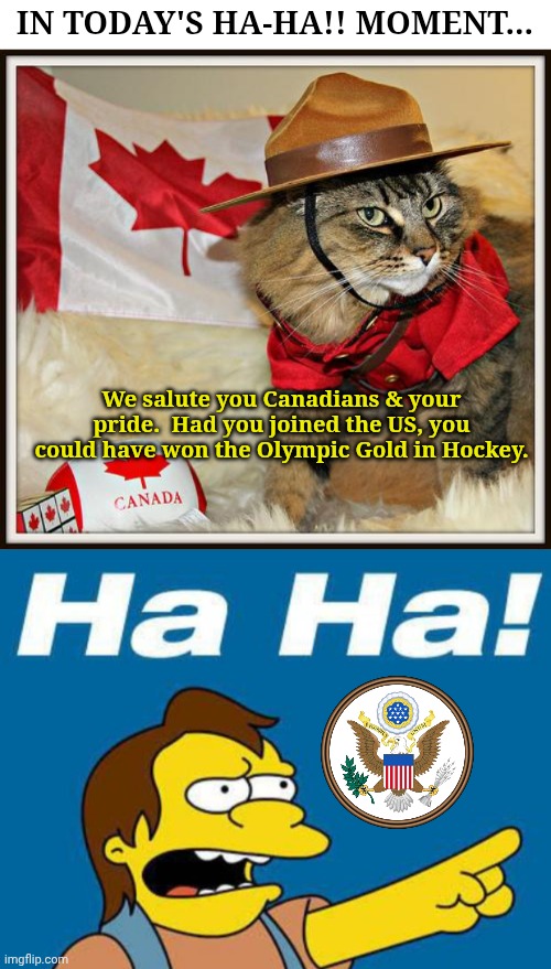 IN TODAY'S HA-HA!! MOMENT... We salute you Canadians & your pride.  Had you joined the US, you could have won the Olympic Gold in Hockey. | image tagged in canada cat,nelson laugh old | made w/ Imgflip meme maker