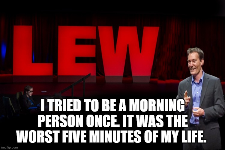 lew talk | I TRIED TO BE A MORNING PERSON ONCE. IT WAS THE WORST FIVE MINUTES OF MY LIFE. | image tagged in lew talk | made w/ Imgflip meme maker