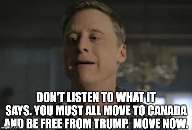 Resident Alien Dickhead | DON'T LISTEN TO WHAT IT SAYS. YOU MUST ALL MOVE TO CANADA AND BE FREE FROM TRUMP.  MOVE NOW. | image tagged in resident alien dickhead | made w/ Imgflip meme maker