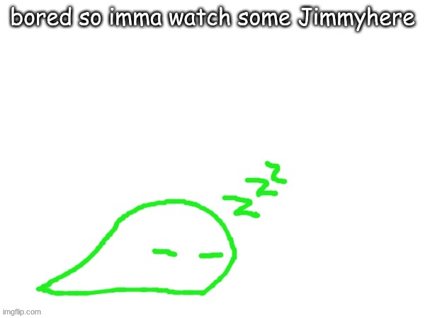 blobert eep | bored so imma watch some Jimmyhere | image tagged in blobert eep | made w/ Imgflip meme maker