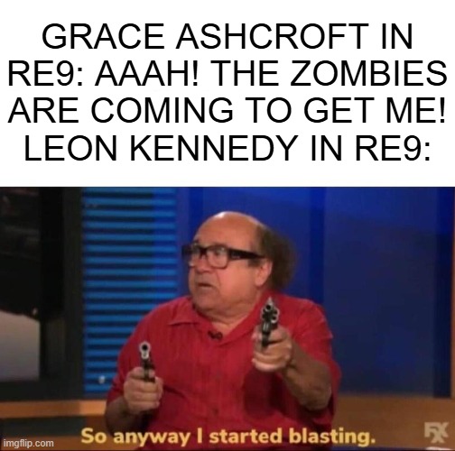 I'm not getting RE9 on release day but I'm playing RE2 remake and it's amazing | GRACE ASHCROFT IN RE9: AAAH! THE ZOMBIES ARE COMING TO GET ME!
LEON KENNEDY IN RE9: | image tagged in so anyway i started blasting,memes,resident evil,grace ashcroft,leon kennedy,capcom | made w/ Imgflip meme maker