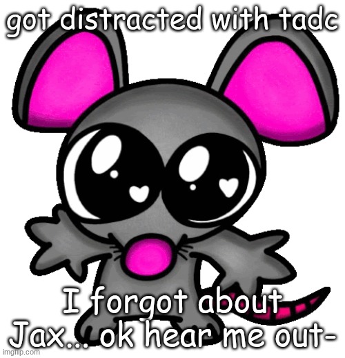 me :3 | got distracted with tadc; I forgot about Jax... ok hear me out- | image tagged in me 3 | made w/ Imgflip meme maker