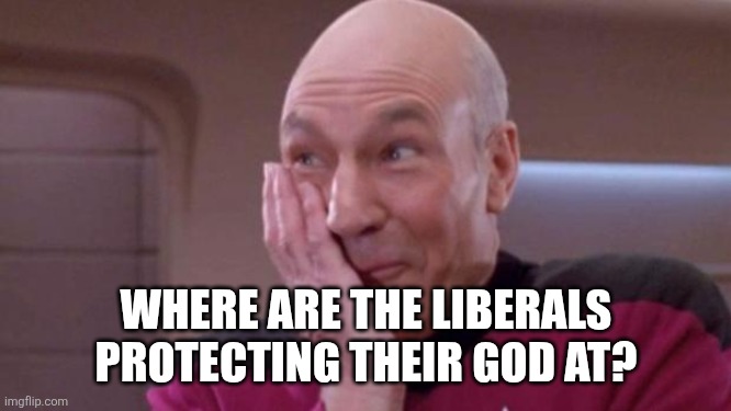 picard oops | WHERE ARE THE LIBERALS PROTECTING THEIR GOD AT? | image tagged in picard oops | made w/ Imgflip meme maker