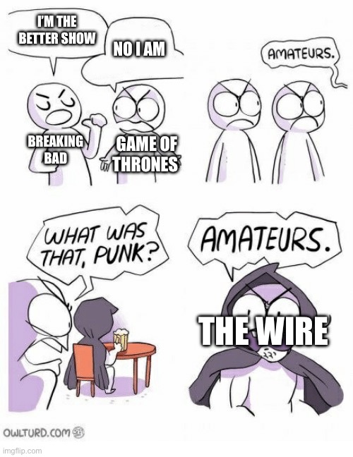 this fan war is stupid because no shows compare | I’M THE BETTER SHOW; NO I AM; BREAKING BAD; GAME OF THRONES; THE WIRE | image tagged in amateurs,the wire,television,breaking bad,game of thrones,funny memes | made w/ Imgflip meme maker