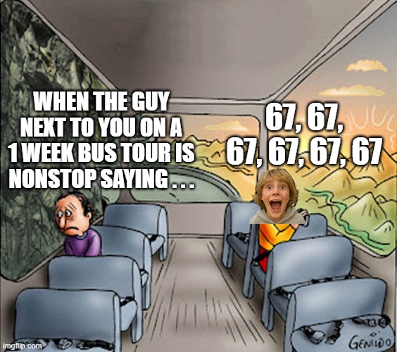 Two guys on a bus | WHEN THE GUY NEXT TO YOU ON A 1 WEEK BUS TOUR IS NONSTOP SAYING . . . 67, 67, 67, 67, 67, 67 | image tagged in two guys on a bus | made w/ Imgflip meme maker