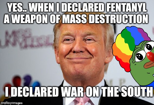 Donald trump approves | YES.. WHEN I DECLARED FENTANYL A WEAPON OF MASS DESTRUCTION; I DECLARED WAR ON THE SOUTH | image tagged in donald trump approves | made w/ Imgflip meme maker