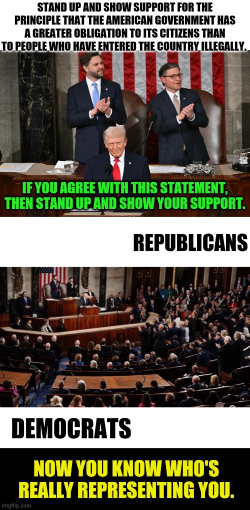 Now You Know Who's Really Representing You | STAND UP AND SHOW SUPPORT FOR THE PRINCIPLE THAT THE AMERICAN GOVERNMENT HAS A GREATER OBLIGATION TO ITS CITIZENS THAN TO PEOPLE WHO HAVE ENTERED THE COUNTRY ILLEGALLY. IF YOU AGREE WITH THIS STATEMENT, THEN STAND UP AND SHOW YOUR SUPPORT. REPUBLICANS; DEMOCRATS; NOW YOU KNOW WHO'S REALLY REPRESENTING YOU. | image tagged in memes,politics,president trump,support,democrats,sitting | made w/ Imgflip meme maker