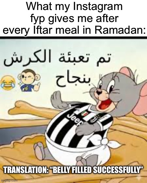 Yes, I’ve got endless copies of this meme. No, I’m not eating at the moment. Or wearing a Juventus jersey. Or skipping school. | What my Instagram fyp gives me after every Iftar meal in Ramadan:; TRANSLATION: “BELLY FILLED SUCCESSFULLY” | image tagged in fasting,funny,memes,ramadan,relatable,oh wow are you actually reading these tags | made w/ Imgflip meme maker