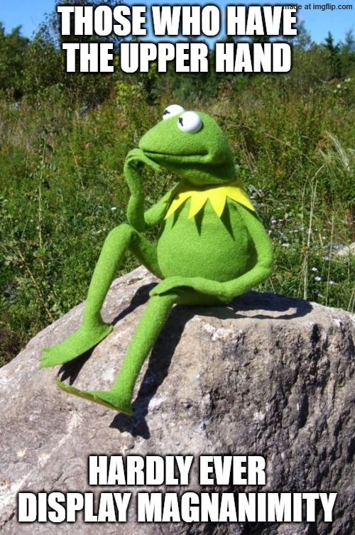 Kermit-thinking | THOSE WHO HAVE THE UPPER HAND HARDLY EVER
DISPLAY MAGNANIMITY | image tagged in kermit-thinking | made w/ Imgflip meme maker