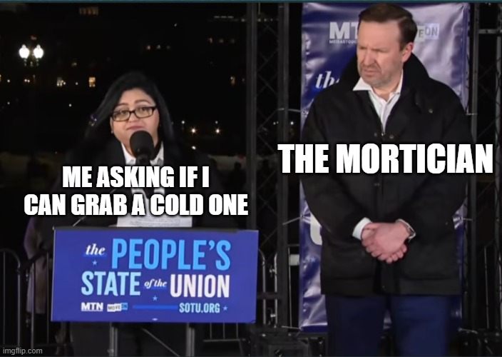 Understandable, have a good day | THE MORTICIAN; ME ASKING IF I CAN GRAB A COLD ONE | image tagged in wtf did you just say | made w/ Imgflip meme maker