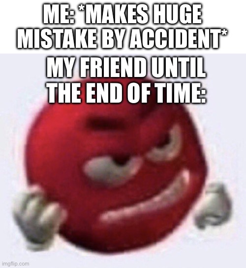 accident | ME: *MAKES HUGE MISTAKE BY ACCIDENT*; MY FRIEND UNTIL THE END OF TIME: | image tagged in red m m angry,funny,memes,angry,relatable | made w/ Imgflip meme maker
