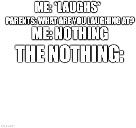 litteraly | PARENTS: WHAT ARE YOU LAUGHING AT? ME: *LAUGHS*; ME: NOTHING; THE NOTHING: | image tagged in can't argue with that / technically not wrong,funny,memes,nothing,laughing | made w/ Imgflip meme maker